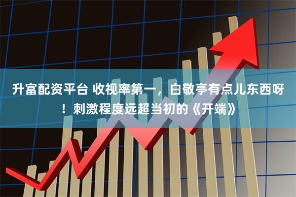 升富配资平台 收视率第一，白敬亭有点儿东西呀！刺激程度远超当初的《开端》