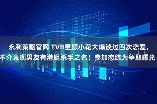 永利策略官网 TVB童颜小花大爆谈过四次恋爱，不介意现男友有港姐杀手之名！参加恋综为争取曝光！