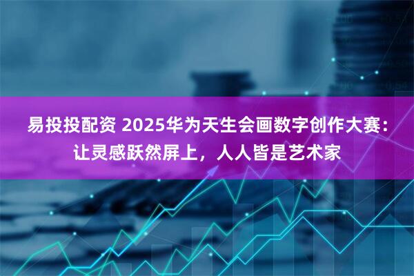 易投投配资 2025华为天生会画数字创作大赛：让灵感跃然屏上，人人皆是艺术家