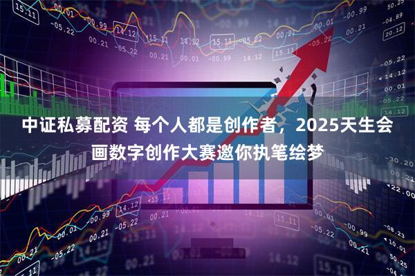 中证私募配资 每个人都是创作者，2025天生会画数字创作大赛邀你执笔绘梦