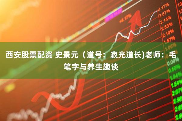 西安股票配资 史景元（道号：寂光道长)老师：毛笔字与养生趣谈