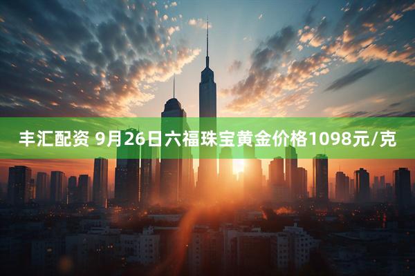 丰汇配资 9月26日六福珠宝黄金价格1098元/克