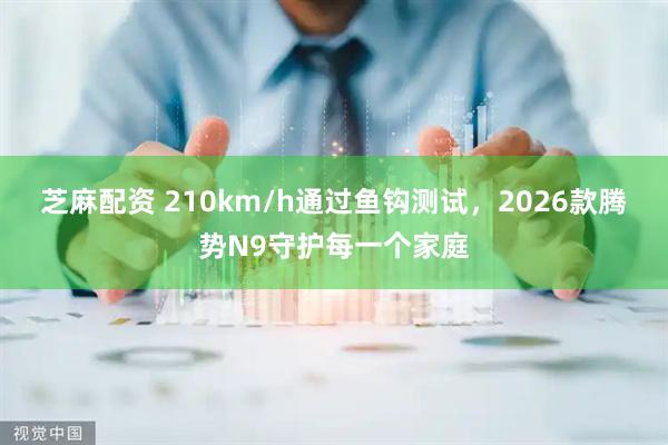 芝麻配资 210km/h通过鱼钩测试，2026款腾势N9守护每一个家庭