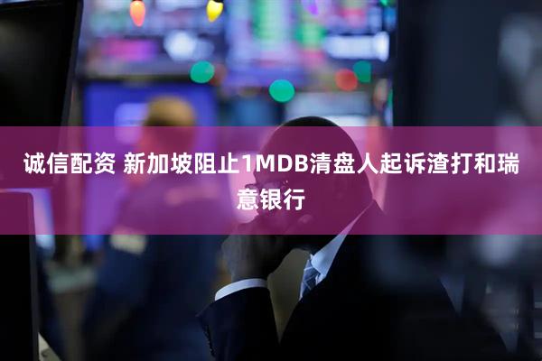 诚信配资 新加坡阻止1MDB清盘人起诉渣打和瑞意银行