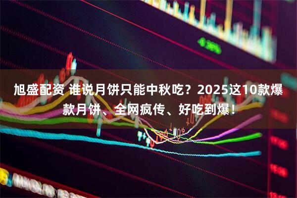 旭盛配资 谁说月饼只能中秋吃？2025这10款爆款月饼、全网疯传、好吃到爆！