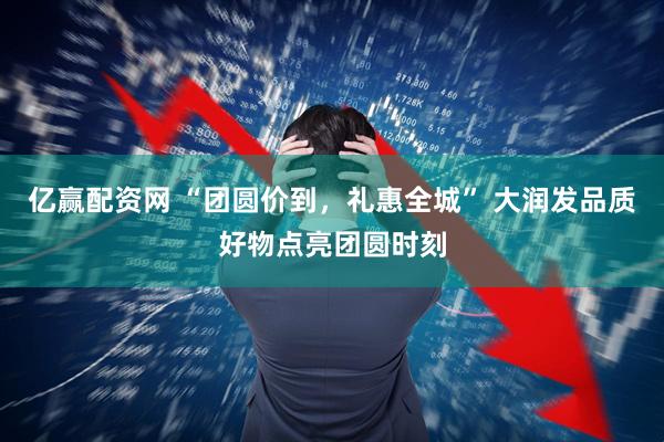 亿赢配资网 “团圆价到，礼惠全城” 大润发品质好物点亮团圆时刻