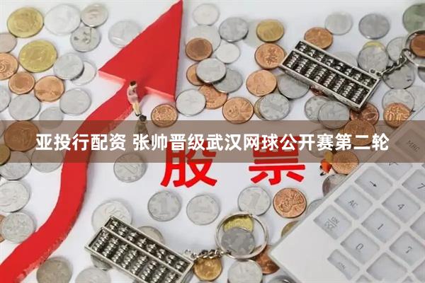 亚投行配资 张帅晋级武汉网球公开赛第二轮