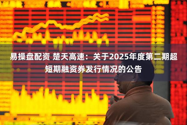 易操盘配资 楚天高速：关于2025年度第二期超短期融资券发行情况的公告