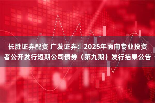 长胜证券配资 广发证券：2025年面向专业投资者公开发行短期公司债券（第九期）发行结果公告