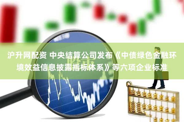 沪升网配资 中央结算公司发布《中债绿色金融环境效益信息披露指标体系》等六项企业标准