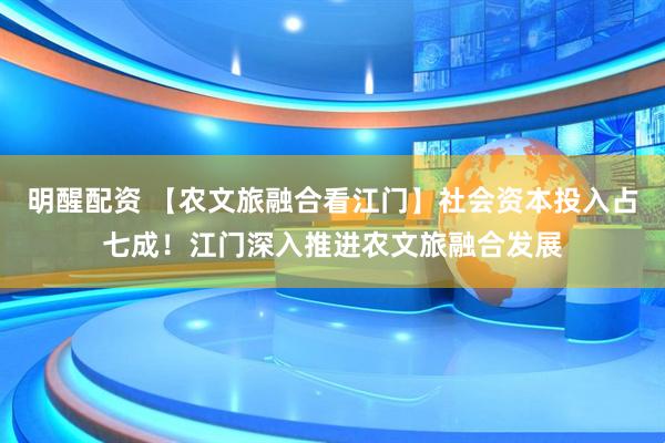 明醒配资 【农文旅融合看江门】社会资本投入占七成！江门深入推进农文旅融合发展