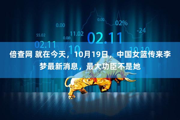 倍查网 就在今天，10月19日，中国女篮传来李梦最新消息，最大功臣不是她