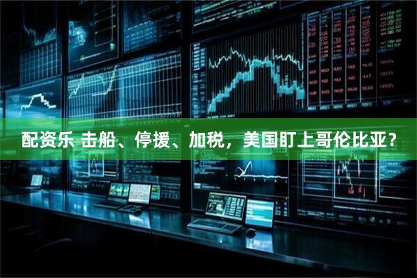 配资乐 击船、停援、加税，美国盯上哥伦比亚？
