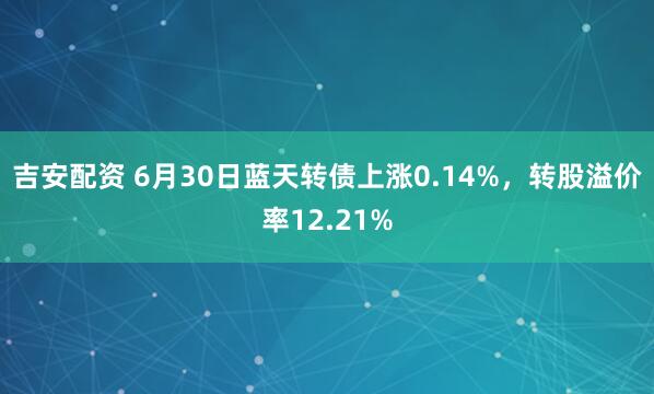吉安配资 6月30日蓝天转债上涨0.14%，转股溢价率12.21%