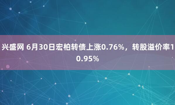 兴盛网 6月30日宏柏转债上涨0.76%，转股溢价率10.95%