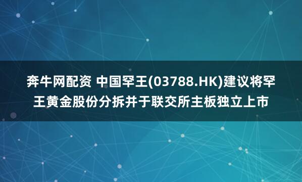 奔牛网配资 中国罕王(03788.HK)建议将罕王黄金股份分拆并于联交所主板独立上市