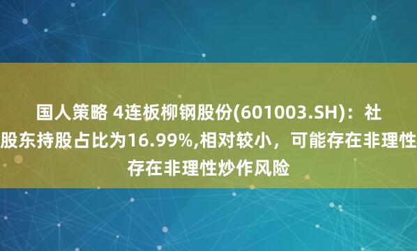 国人策略 4连板柳钢股份(601003.SH)：社会公众股股东持股占比为16.99%,相对较小，可能存在非理性炒作风险