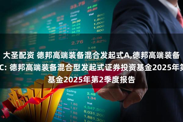 大圣配资 德邦高端装备混合发起式A,德邦高端装备混合发起式C: 德邦高端装备混合型发起式证券投资基金2025年第2季度报告
