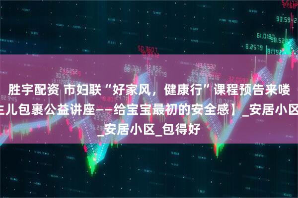 胜宇配资 市妇联“好家风，健康行”课程预告来喽！【新生儿包裹公益讲座——给宝宝最初的安全感】_安居小区_包得好