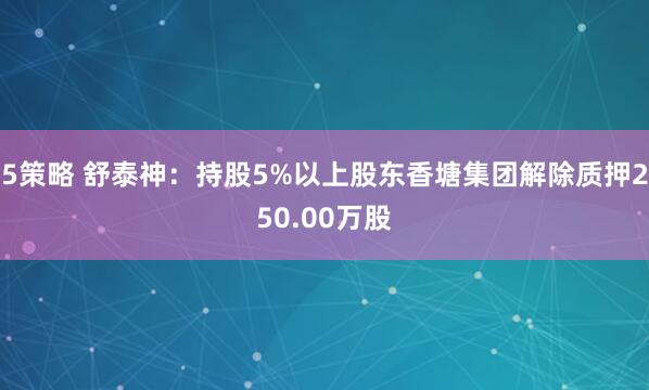 5策略 舒泰神：持股5%以上股东香塘集团解除质押250.00万股