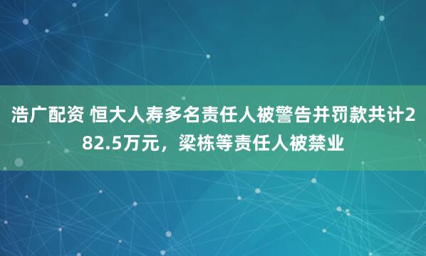 浩广配资 恒大人寿多名责任人被警告并罚款共计282.5万元，梁栋等责任人被禁业