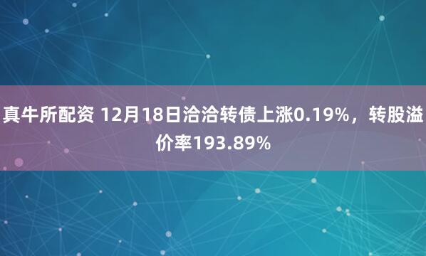 真牛所配资 12月18日洽洽转债上涨0.19%,转股溢价率193.89%