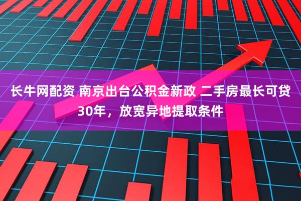 长牛网配资 南京出台公积金新政 二手房最长可贷30年，放宽异地提取条件