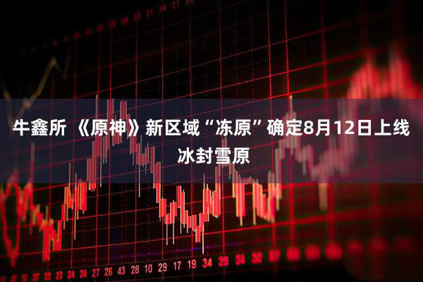 牛鑫所 《原神》新区域“冻原”确定8月12日上线 冰封雪原