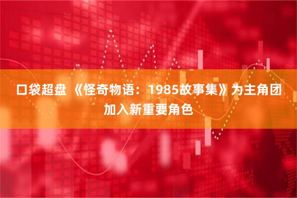 口袋超盘 《怪奇物语：1985故事集》为主角团加入新重要角色